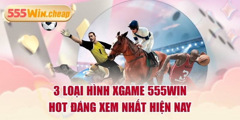 Chi tiết 3 Loại Hình Xgame hấp dẫn nhất tại hệ thống 555win